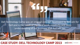 CASE STUDY: DELL TECHNOLOGY CAMP 2013
Dell Technology Camp was an original concept developed by AxiCom for
Dell and is the result of the hard work, creativity and deep
understanding of our business that AxiCom has
Jane Thompson, Dell
 