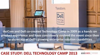 AxiCom and Dell co-created Technology Camp in 2009 as a hands-on
product experience and have consistently evolved the event since then
to showcase of Dell’s growing enterprise solution capabilities
CASE STUDY: DELL TECHNOLOGY CAMP 2013
 