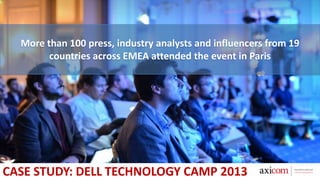More than 100 press, industry analysts and influencers from 19
countries across EMEA attended the event in Paris
CASE STUDY: DELL TECHNOLOGY CAMP 2013
 