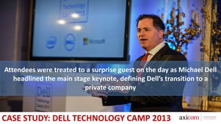 Attendees were treated to a surprise guest on the day as Michael Dell
headlined the main stage keynote, defining Dell’s transition to a
private company
CASE STUDY: DELL TECHNOLOGY CAMP 2013
 