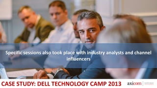 Specific sessions also took place with industry analysts and channel
influencers
CASE STUDY: DELL TECHNOLOGY CAMP 2013
 
