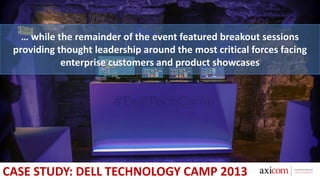 … while the remainder of the event featured breakout sessions
providing thought leadership around the most critical forces facing
enterprise customers and product showcases
CASE STUDY: DELL TECHNOLOGY CAMP 2013
 