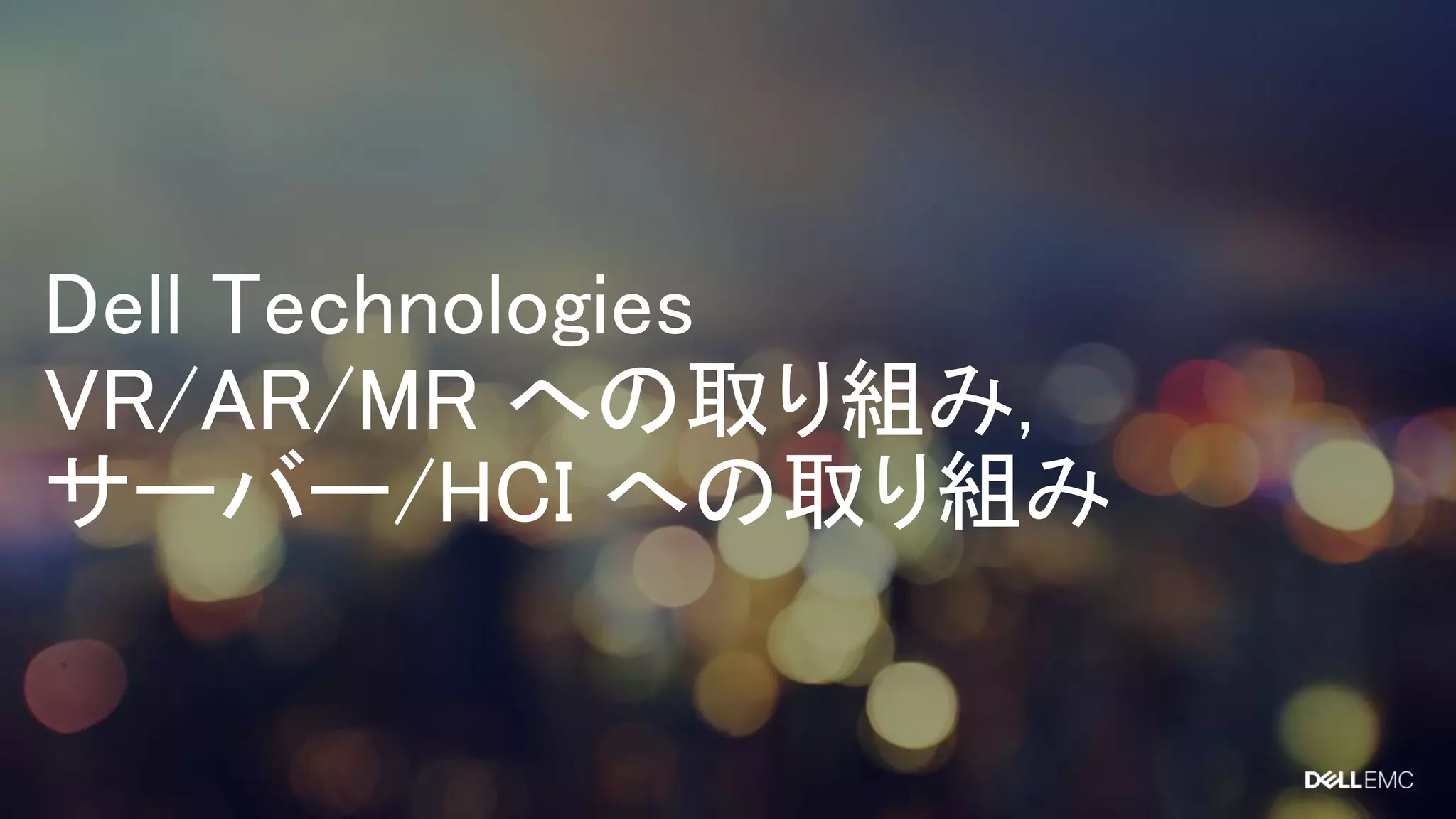 Dell Technologies
VR/AR/MR への取り組み,
サーバー/HCI への取り組み
 