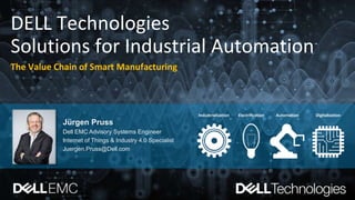 DELL Technologies
Solutions for Industrial Automation
The Value Chain of Smart Manufacturing
Jürgen Pruss
Dell EMC Advisory Systems Engineer
Internet of Things & Industry 4.0 Specialist
Juergen.Pruss@Dell.com
 