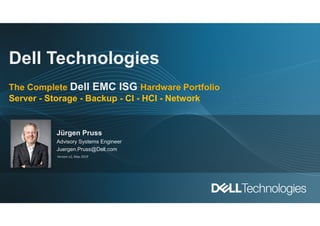 Dell Technologies
The Complete Dell EMC ISG Hardware Portfolio
Server - Storage - Backup - CI - HCI - Network
Jürgen Pruss
Advisory Systems Engineer
Juergen.Pruss@Dell.com
Version v2, May 2019
 