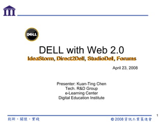 DELL with Web 2.0 IdeaStorm, Direct2Dell, StudioDell, Forums Presenter: Kuan-Ting Chen Tech. R&D Group e-Learning Center Digital Education Institute IdeaStorm, Direct2Dell, StudioDell, Forums April 23, 2008 