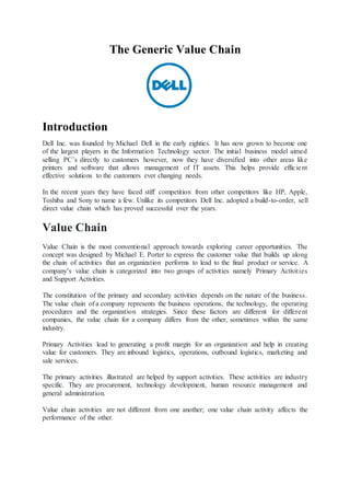 The Generic Value Chain
Introduction
Dell Inc. was founded by Michael Dell in the early eighties. It has now grown to beco...