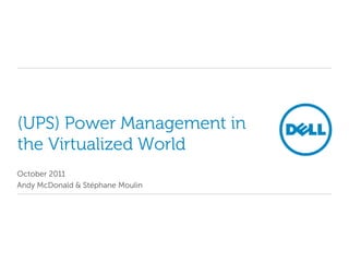 (UPS) Power Management in
the Virtualized World
October 2011
Andy McDonald & Stéphane Moulin
 