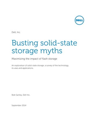 Dell, Inc.
Busting solid-state
storage myths
Maximizing the impact of flash storage
An exploration of solid-state storage, a survey of the technology,
its uses and applications.
Bob Ganley, Dell Inc.
September 2014
 