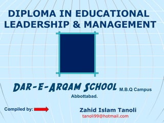 Dar-e-Arqam School M.B.Q Campus
Abbottabad.
DIPLOMA IN EDUCATIONAL
LEADERSHIP & MANAGEMENT
Zahid Islam Tanoli
tanoli99@hotmail.com
Compiled by:
 