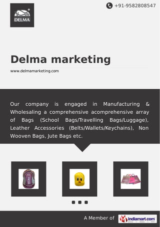 +91-9582808547
A Member of
Delma marketing
www.delmamarketing.com
Our company is engaged in Manufacturing &
Wholesaling a comprehensive acomprehensive array
of Bags (School Bags/Travelling Bags/Luggage),
Leather Accessories (Belts/Wallets/Keychains), Non
Wooven Bags, Jute Bags etc.
 