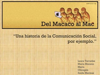 Del Macaco al Mac “ Una historia de la Comunicación Social, por ejemplo.” Laura Tarradas María Moreno María Obregón Zaida Marinas 