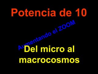 . Aumentando el ZOOM Potencia de 10 Del micro al macrocosmos 