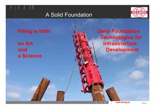 Page 1 
A Solid Foundation 
Piling is both Deep Foundation 
Technologies for 
an Art Infrastructure 
and Development 
a Science 
www.delmag.de 
 