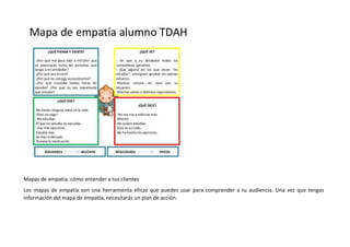Mapas de empatía: cómo entender a tus clientes
Los mapas de empatía son una herramienta eficaz que puedes usar para comprender a tu audiencia. Una vez que tengas
información del mapa de empatía, necesitarás un plan de acción.
 