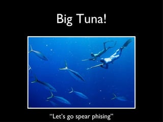 Big Tuna! “ Let’s go spear phising”