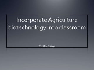 Incorporate Agriculture biotechnology into classroom Del Mar Collage  