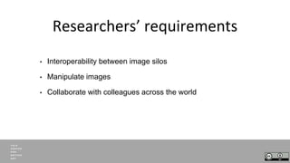 Researchers’ requirements
• Interoperability between image silos
• Manipulate images
• Collaborate with colleagues across ...