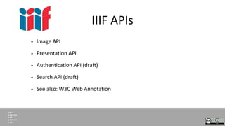 IIIF APIs
• Image API
• Presentation API
• Authentication API (draft)
• Search API (draft)
• See also: W3C Web Annotation
 