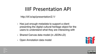 IIIF Presentation API
• Has just enough metadata to support a client
presenting the digital cultural heritage object for t...