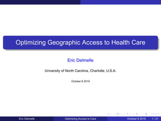 Optimizing Geographic Access to Health Care
Eric Delmelle
University of North Carolina, Charlotte, U.S.A.
October 8 2019
Eric Delmelle Optimizing Access to Care October 8 2019 1 / 31
 
