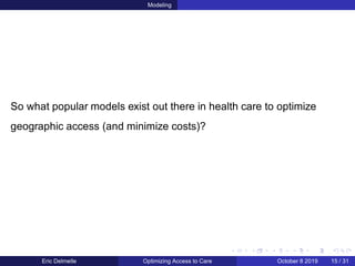 Modeling
So what popular models exist out there in health care to optimize
geographic access (and minimize costs)?
Eric Delmelle Optimizing Access to Care October 8 2019 15 / 31
 