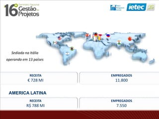 Sediada na Itália
operando em 13 países
RECEITA
€ 728 MI
EMPREGADOS
11.800
AMERICA LATINA
RECEITA
R$ 788 MI
EMPREGADOS
7.550
 