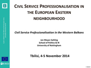 © OECD 
A joint initiative of the OECD and the European Union, 
principally financed by the EU 
CIVIL SERVICE PROFESSIONALISATION IN 
THE EUROPEAN EASTERN 
NEIGHBOURHOOD 
Civil Service Professionalisation in the Western Balkans 
Jan Meyer-Sahling 
School of Politics & IR 
University of Nottingham 
Tbilisi, 4-5 November 2014 
 