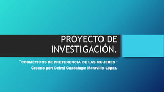 PROYECTO DE
INVESTIGACIÓN.
¨COSMÉTICOS DE PREFERENCIA DE LAS MUJERES ¨
Creado por: Delmi Guadalupe Maravilla López.
 