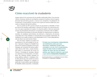 002-259_feb11.qxd                               2/11/08   3:28 PM   Page 18




                                                 Cómo reaccionó la ciudadanía
                                                 Aunque dentro de las estructuras de los partidos tradicionales hubo y hay personas
                                                 valiosas y honestas, muchos de sus dirigentes asumieron la política como un negocio
                                                 personal, lejos del interés general, y cayeron en la corrupción y la politiquería. El
                                                 escepticismo y la desconfianza crecieron entre la gente de nuestra ciudad, que, poco
                                                 a poco, se distanció del ejercicio político.
                                                     Pero en octubre de 1997 ocurrió un hecho sin precedentes en Medellín: 17 listas
                                                 por fuera de los partidos tradicionales se lanzaron al Concejo, sin concertación pre-
                                                 via, en un gesto espontáneo de repulsa a la situación política. Cada una representó
                                                 sectores sin participación electoral pero con posiciones consistentes sobre lo público.
                                                     Hubo listas de periodistas, de personas alrededor de organizaciones no guberna-
                                                 mentales, de estudiantes universitarios, de profesores y empresarios, de personas
                                                 conocedoras de la vida ciudadana, no interpretadas por los partidos tradicionales. El
                                                 resultado de esta osadía no pudo ser más desalentador. De las 17 listas independientes,
     18                                          solo una obtuvo una curul, Acción Urbana.
                                                     Por esta época, Fajardo era profesor de
                                                 matemáticas en las universidades de los An-           “Si todos esos movimientos independientes
                                                 des y Nacional en Bogotá. En Medellín hizo              nos hubiéramos unido para esas
                                                 parte de la Comisión Facilitadora de Paz para           elecciones, hubiéramos tenido cinco
                                                 Antioquia, por invitación del entonces gober-           concejales y no uno. Así lo comprobamos,
     Los políticos toman las decisiones más




                                                 nador Álvaro Uribe Vélez, y desde Proantio-             luego de haber hecho el análisis de las
                                                 quia lideró la construcción del Centro de               cuentas de votos. Eso fue una idiotez
                                                 Ciencia y Tecnología de Antioquia. Además               política, que Fajardo evidenció y que llevó
     importantes en una sociedad




                                                 era columnista de El Espectador y El Colom-             a que naciera Compromiso Ciudadano”.
                                                 biano. Sus columnas giraban alrededor de
                                                 temas públicos, políticos y ciudadanos. Des-          Juan Bernardo Gálvez, ex coordinador de Acción Urbana
                                                                                                       y cofundador de Compromiso Ciudadano.
                                                 de ellas advirtió que solo cuando los sectores
                                                 independientes trabajaran en conjunto, se
                                                 podría dar el vuelco político que los habitantes
                                                 de Medellín estaban esperando y reclamando.



                                              Cómo reaccionó
                                              la ciudadanía
 