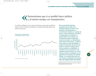 002-259_feb11.qxd      2/11/08                               3:28 PM                                Page 27




                                                                                                                                                                                                                                                                                 Los políticos toman las decisiones más importantes en una sociedad




                                                                           «
                                   La confianza reflejada en esta votación continuó por cuatro años de Adminis-
                                                                                                                           Demostramos que sí es posible hacer política
                                                                                                                           y, al mismo tiempo, ser transparentes.

                                                                                                                                                                                                                                                                                                                                                         “En las sociedades liberales
                                   tración, como lo corrobora la aprobación a la gestión del alcalde Fajardo, sím-                                                                                                                                                                                                                                        avanzadas, poco dadas a las
                                   bolo de este proceso.                                                                                                                                                                                                                                                                                                  pasiones políticas (es decir, a las
                                                                                                                                                                                                                                                                                                                                                          apuestas incondicionales), la
                                                                                                                                                                                                                                                                                                                                                          confrontación política es un juego de
                                                                                                                                                                                                                                                                                                                                                          poner y quitar confianzas. Al político
                                 EVOLUCIÓN DE LA FAVORABILIDAD
                                 ADMINISTRACIÓN SERGIO FAJARDO                                                                                                                                                                                                                                                                                            le cuesta ganar la confianza, la
                                                                                                                                                                                                                                                                                                                                                          puede perder en un minuto y es
                                                                                                                                                                                                                                                                                                                                                          enormemente difícil recuperarla
                                         100%                                                                                                                                                                                                                                                                                                             cuando se quiebra. La desconfianza
                                          95%
                    PORCENTAJE A FAVOR




                                          90%                                                                                                                                                                                                                                                                                                             tiene efectos retroactivos: cambia el
                                          85%                                                                                                                                                                                                                                                                                                             juicio sobre las cosas del pasado. Y
                                          80%
                                                                                                                                                                                                                                                                                                                                                          cambia la inclinación del terreno de
                                          75%
                                          70%                                                                                                                                                                                                                                                                                                             juego: la cuesta se empina para el
                                          65%                                                                                                                                                                                                                                                                                                             que ha perdido la credibilidad. La
                                          60%
                                                                                                                                                                                                                                                                                                                                                          confianza se ha convertido en una
                                                MARZO 2004

                                                              JUNIO 2004

                                                                           SEPTIEMBRE 2004

                                                                                             DICIEMBRE 2004

                                                                                                              MARZO 2005

                                                                                                                           ABRIL 2005

                                                                                                                                        JUNIO 2005

                                                                                                                                                     AGOSTO 2005

                                                                                                                                                                   NOVIEMBRE 2005

                                                                                                                                                                                    ENERO 2006

                                                                                                                                                                                                 ABRIL 2006

                                                                                                                                                                                                              JUNIO 2006

                                                                                                                                                                                                                           SEPTIEMBRE 2006

                                                                                                                                                                                                                                             OCTUBRE 2006

                                                                                                                                                                                                                                                            DICIEMBRE 2006

                                                                                                                                                                                                                                                                             FEBRERO 2007

                                                                                                                                                                                                                                                                                            ABRIL 2007

                                                                                                                                                                                                                                                                                                         JULIO 2007

                                                                                                                                                                                                                                                                                                                      SEPTIEMBRE 2007

                                                                                                                                                                                                                                                                                                                                        NOVIEMBRE 2007
                                                                                                                                                                                                                                                                                                                                                          categoría política decisiva: es el fino
                                                                                                                                                                                                                                                                                                                                                          hilo que vincula al ciudadano con el
                                                                                                                                                                                                                                                                                                                                                          gobernante en tiempos de lealtades               27
                                                                                                                                                                                                                                                                                                                                                          débiles. La confianza tiene que ver
                                   Fuente: Invamer Gallup 2007.
                                                                                                                                                                                                                                                                                                                                                          con firmeza y seguridad, que forman
                                                                                                                                                                                                                                                                                                                                                          parte del código genético del Estado”.

                                                                                                                                                                                                                                                                                                                                                         Joseph Ramoneda, director del Centro de Cultura
                                                                                                                                                                                                                                                                                                                                                         Contemporánea de Barcelona.
 
