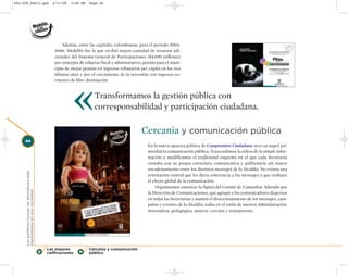 002-259_feb11.qxd                                2/11/08   3:29 PM   Page 44




                                                      Además, entre las capitales colombianas, para el período 2004-
                                                  2006, Medellín fue la que recibió mayor cantidad de recursos adi-
                                                  cionales del Sistema General de Participaciones ($4.690 millones)
                                                  por concepto de esfuerzo fiscal y administrativo, premio para el muni-
                                                  cipio de mejor gestión en ingresos tributarios per cápita en los tres




                                                            «
                                                  últimos años y por el crecimiento de la inversión con ingresos co-
                                                  rrientes de libre destinación.


                                                                        Transformamos la gestión pública con
                                                                        corresponsabilidad y participación ciudadana.

                                                                                                  Cercanía y comunicación pública
     44
                                                                                                     En la nueva apuesta política de Compromiso Ciudadano tuvo un papel pri-
                                                                                                     mordial la comunicación pública. Trascendimos la esfera de la simple infor-
                                                                                                     mación y modificamos el tradicional esquema en el que cada Secretaría
                                                                                                     contaba con su propia estructura comunicativa y publicitaria sin mayor
                                                                                                     encadenamiento entre los distintos mensajes de la Alcaldía. No existía una
     Los políticos toman las decisiones más




                                                                                                     orientación central que les diera coherencia a los mensajes y que evaluara
                                                                                                     el efecto global de la comunicación.
                                                                                                         Organizamos entonces la figura del Comité de Campañas, liderado por
     importantes en una sociedad




                                                                                                     la Dirección de Comunicaciones, que agrupó a los comunicadores dispersos
                                                                                                     en todas las Secretarías y asumió el direccionamiento de los mensajes, cam-
                                                                                                     pañas y eventos de la Alcaldía, todos en el estilo de nuestra Administración:
                                                                                                     innovadora, pedagógica, austera, cercana y transparente.




                                              Las mejores            Cercanía y comunicación
                                              calificaciones         pública
 