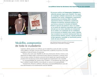 002-259_feb11.qxd   2/11/08   3:29 PM   Page 47




                                                                                        Los políticos toman las decisiones más importantes en una sociedad



                                                                                           “El proceso político de Compromiso Ciudadano ha
                                                                                            obtenido grandes logros para Medellín. Fue capaz
                                                                                            de congregar múltiples expresiones de la sociedad,
                                                                                            ciudadanos del común, trabajadores, empresarios,
                                                                                            representantes de distintas ONG y diversas
                                                                                            expresiones étnicas, estudiantes y profesores,
                                                                                            militantes de distintas vertientes políticas. En
                                                                                            esa forma se alcanzó la Alcaldía de Medellín.
                                                                                           ”Desde el ejercicio de gobierno situó a la ciudad
                                                                                            en un punto de referencia importante ante el resto
                                                                                            del país por los éxitos obtenidos en el desarrollo
                                                                                            de la ciudad y en el bienestar de los ciudadanos.
                                                                                            Así se reconoce en Medellín cómo vamos. Además
                                                                                            hoy la ciudad en el concierto internacional tiene un
                                                                                            reconocimiento distinto, positivo. Queda pendiente
                                                                                            la fase siguiente, consolidar un movimiento perma-
                                                                                            nente de cara al futuro”.


                     Medellín, compromiso                                                  Juan Sebastián Betancur, presidente de Proantioquia,
                                                                                           Fundación para el Desarrollo de Antioquia.

                     de toda la ciudadanía
                               Logramos, además, gracias a la confianza, que la ciudad fuera asunto de todos. Las institu-
                               ciones públicas y privadas, el sector social, empresarial y académico, los jóvenes y los niños
                               respaldaron el paso del miedo a la esperanza.
                                   Durante estos cuatro años Medellín ha sido una construcción colectiva. Gracias a esta
                               disposición de trabajar unidos, a la decisión de aunar esfuerzos, de proponer y construir inicia-                        47
                               tivas con metas comunes, de sumarse a proyectos de alto impacto que requerían grandes com-
                               promisos de los más diversos sectores, hemos logrado una transformación real y sostenible.
                                   La corresponsabilidad fue nuestra mayor fortaleza y la herramienta más eficaz para
                               hacer realidad el modelo Medellín, la más educada (ver anexo 6, Corresponsabilidad).
                                   Transparencia, eficiencia, confianza, coherencia y corresponsabilidad fueron, pues, fac-
                               tores determinantes en la transformación social de Medellín.
 