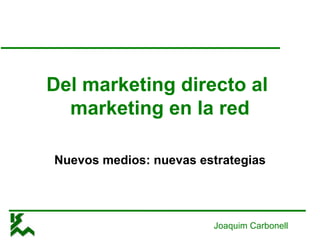 Del marketing directo al
  marketing en la red

Nuevos medios: nuevas estrategias




                        Joaquim Carbonell
 