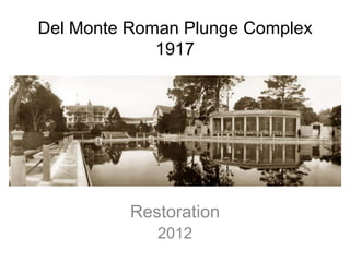 Del Monte Roman Plunge Complex
             1917




          Restoration
             2012
 