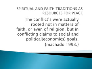 The conflict’s were actually
rooted not in matters of
faith, or even of religion, but in
conflicting claims to social and
political(economics) goals.
{machado 1993.}

 