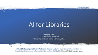 AI for Libraries
DELNET (Developing Library Network) Annual Lecture - 23rd National Convention on
Knowledge, Library and Information Networking (NACLIN), Online(/India), Sep. 23, 2020.
Bohyun Kim
CTO & Associate Professor,
University of Rhode Island Libraries, USA
 