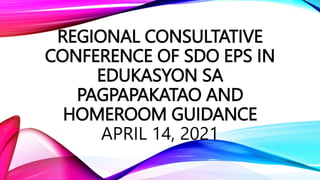 REGIONAL CONSULTATIVE
CONFERENCE OF SDO EPS IN
EDUKASYON SA
PAGPAPAKATAO AND
HOMEROOM GUIDANCE
APRIL 14, 2021
 