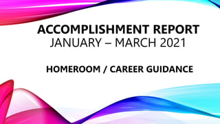 ACCOMPLISHMENT REPORT
JANUARY – MARCH 2021
HOMEROOM / CAREER GUIDANCE
 