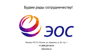Будем рады сотрудничеству!
Москва 107113, Россия, ул. Шумкина, д. 20, стр. 1
+7 (495) 221-24-31
www.eos.ru
 