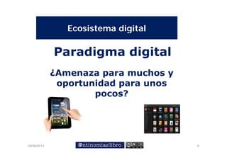 Ecosistema digital
                E   i t    di it l

             Paradigma digital
             ¿Amenaza para muchos y
              oportunidad para unos
                     id d
                     p
                     pocos?




09/06/2012                            9
 