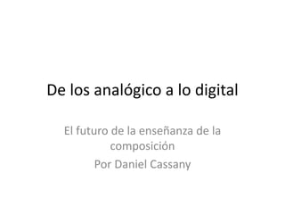 De los analógico a lo digital

  El futuro de la enseñanza de la
            composición
         Por Daniel Cassany
 
