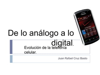 De lo análogo a lo digital. Juan Rafael Cruz Basto Evolución de la telefonía celular. 