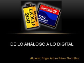 De lo análogo a lo digital Alumno: Edgar Arturo Pérez González 