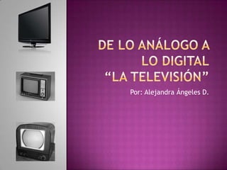 DE LO ANÁLOGO A LO DIGITAL“La Televisión” Por: Alejandra Ángeles D. 