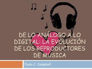 DE LO ANÁLOGO A LO
DIGITAL: LA EVOLUCIÓN
DE LOS REPRODUCTORES
      DE MÚSICA
   Paola C. Campbell
 