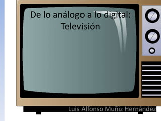 De lo análogo a lo digital:
        Televisión




          Luis Alfonso Muñiz Hernández
 