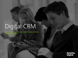 Deloitte Digital 1
June 2015
Digital CRM

From traditional to individual, context-aware, real-time
customer interaction
 