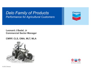 Delo Family of Products 
Performance for Agricultural Customers 
Leonard J Badal, Jr 
Commercial Sector Manager 
CMRP, CLS, OMA, MLT, MLA 
© 2012 Chevron 
 