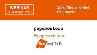 #TalleresDeCrisis Del offline al online en 3 pasos
Del offline al online
en 3 pasos
WEBINAR
#TalleresDeCrisis
pepemontoro
@pepemontoro
 
